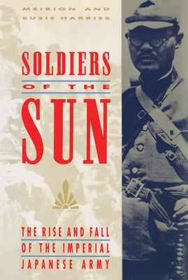 Soldiers of the Sun: The Rise and Fall of the Imperial Japanese Army by Harries, Meirion