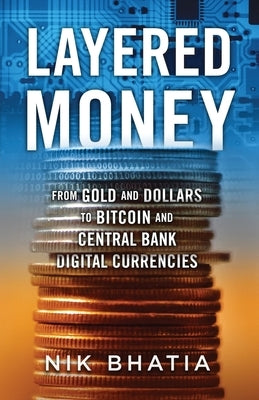 Layered Money: From Gold and Dollars to Bitcoin and Central Bank Digital Currencies by Bhatia, Nik