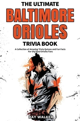 The Ultimate Baltimore Orioles Trivia Book: A Collection of Amazing Trivia Quizzes and Fun Facts for Die-Hard Orioles Fans! by Walker, Ray