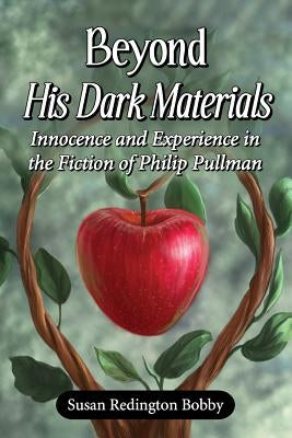 Beyond His Dark Materials: Innocence and Experience in the Fiction of Philip Pullman by Bobby, Susan Redington