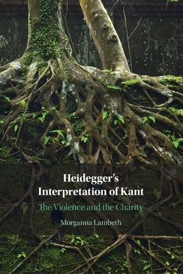 Heidegger's Interpretation of Kant: The Violence and the Charity by Lambeth, Morganna
