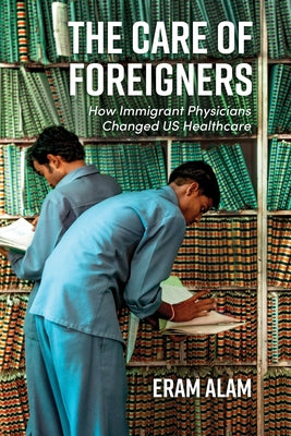 The Care of Foreigners: How Immigrant Physicians Changed Us Healthcare by Alam, Eram
