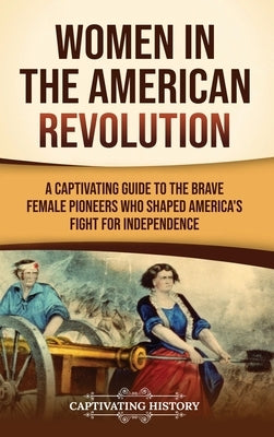 Women in the American Revolution: A Captivating Guide to the Brave Female Pioneers Who Shaped America's Fight for Independence by History, Captivating