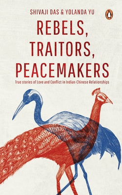 Rebels, Traitors, Peacemakers: True Stories of Love and Conflict in Indian-Chinese Relationships by Das, Shivaji