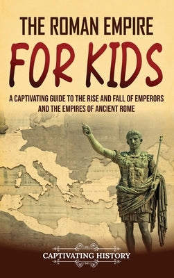 The Roman Empire for Kids: A Captivating Guide to the Rise and Fall of Emperors and the Empires of Ancient Rome by History, Captivating