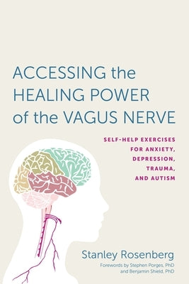 Accessing the Healing Power of the Vagus Nerve: Self-Help Exercises for Anxiety, Depression, Trauma, and Autism by Rosenbery, Stanley