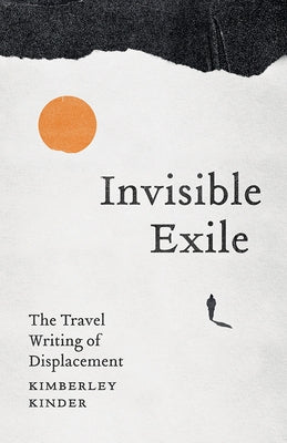 Invisible Exile: The Travel Writing of Displacement by Kinder, Kimberley