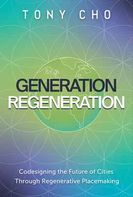 Generation Regeneration: Codesigning the Future of Cities Through Regenerative Placemaking by Cho, Tony