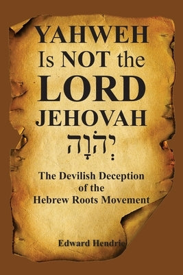 YAHWEH Is NOT the LORD JEHOVAH: The Devilish Deception of the Hebrew Roots Movement by Hendrie, Edward