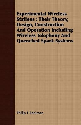 Experimental Wireless Stations: Their Theory, Design, Construction And Operation Including Wireless Telephony And Quenched Spark Systems by Edelman, Philip E.