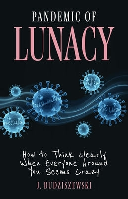 Pandemic of Lunacy: How to Think Clearly When Everyone Around You Seems Crazy by Budziszewski, J.