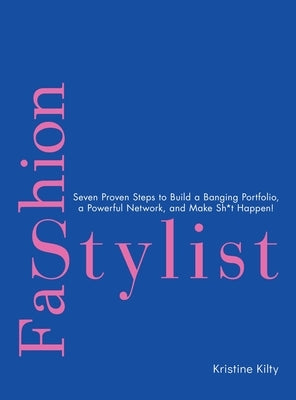 Fashion Stylist: Seven Proven Steps to Build a Banging Portfolio, a Powerful Network, and Make Sh*t Happen! by Kilty, Kristine