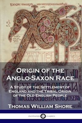 Origin of the Anglo-Saxon Race: A Study of the Settlement of England and the Tribal Origin of the Old English People by Shore, Thomas William