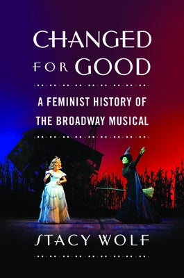 Changed for Good: A Feminist History of the Broadway Musical by Wolf, Stacy Ellen