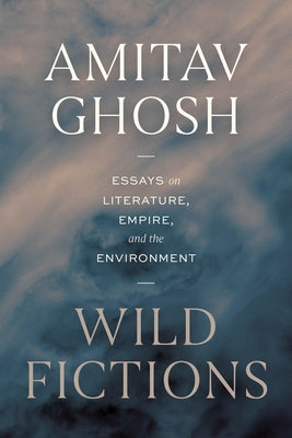 Wild Fictions: Essays on Literature, Empire, and the Environment by Ghosh, Amitav