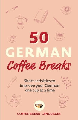 50 German Coffee Breaks: Short Activities to Improve Your German One Cup at a Time by Coffee Break Languages