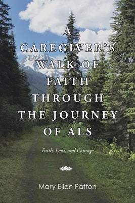 A Caregiver's Walk of Faith through the Journey of ALS: Faith, Love, and Courage by Patton, Mary Ellen