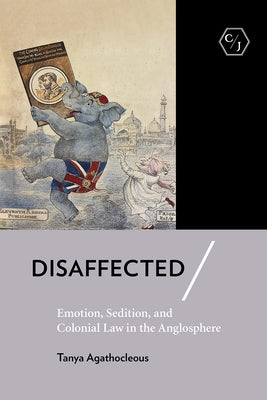 Disaffected: Emotion, Sedition, and Colonial Law in the Anglosphere by Agathocleous, Tanya