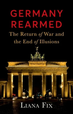 Germany Rearmed: The Return of War and the End of Illusions by Fix, Liana