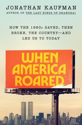 When America Roared: How the 1980s Saved, Then Broke, the Country--And Led Us to Today by Kaufman, Jonathan