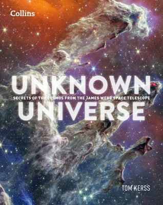 Unknown Universe: Discover Hidden Wonders from Deep Space Unveiled by the James Webb Space Telescope by Kerss, Tom
