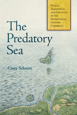 The Predatory Sea: Human Trafficking and Captivity in the Seventeenth-Century Caribbean by Schmitt, Casey
