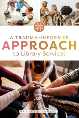 A Trauma-Informed Approach to Library Services by Tolley, Rebecca