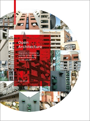 Open Architecture: Migration, Citizenship and the Urban Renewal of Berlin-Kreuzberg by Iba 1984/87 by Akcan, Esra