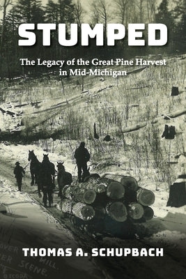 Stumped: The Legacy of the Great Pine Harvest in Mid-Michigan by Schupbach, Thomas A.