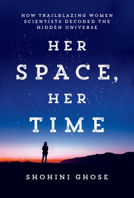 Her Space, Her Time: How Trailblazing Women Scientists Decoded the Hidden Universe by Ghose, Shohini