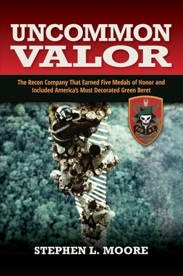 Uncommon Valor: The Recon Company That Earned Five Medals of Honor and Included the Most Decorated Green Beret by Moore, Stephen L.