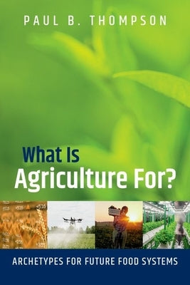 What Is Agriculture For?: Archetypes for Future Food Systems by Thompson, Paul B.