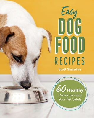 Easy Dog Food Recipes: 60 Healthy Dishes to Feed Your Pet Safely by Shanahan, Scott