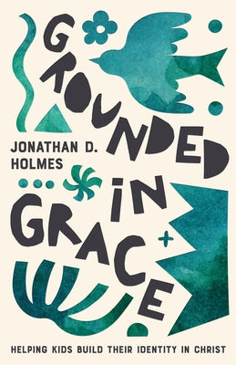 Grounded in Grace: Helping Kids Build Their Identity in Christ by Holmes, Jonathan