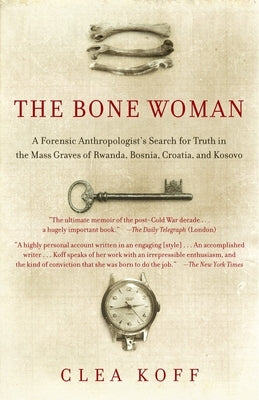 The Bone Woman: A Forensic Anthropologist's Search for Truth in the Mass Graves of Rwanda, Bosnia, Croatia, and Kosovo by Koff, Clea