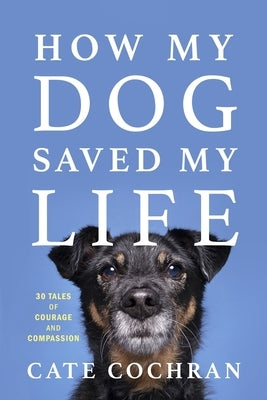 How My Dog Saved My Life: Thirty Tales of Courage and Compassion by Cochran, Cate