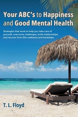 Your ABC's to Happiness and Good Mental Health: Strategies that work to help you take care of yourself, overcome challenges, build relationships, and by Floyd, T. L.