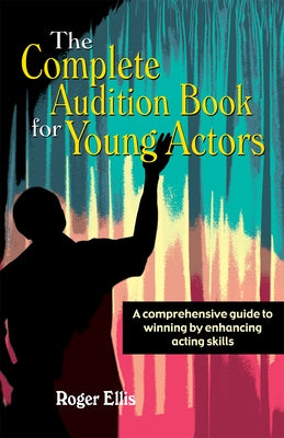 The Complete Audition Book for Young Actors: A Comprehensive Guide to Winning Enhancing Acting Skills by Ellis, Roger