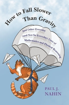 How to Fall Slower Than Gravity: And Other Everyday (and Not So Everyday) Uses of Mathematics and Physical Reasoning by Nahin, Paul