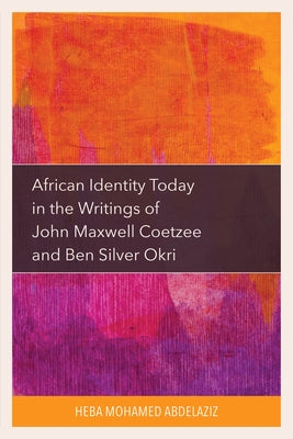 African Identity Today in the Writings of John Maxwell Coetzee and Ben Silver Okri by Abdelaziz, Heba Mohamed