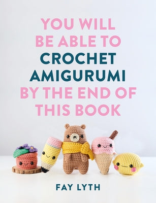 You Will Be Able to Crochet Amigurumi by the End of This Book by Lyth, Fay