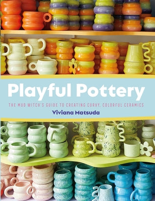 Playful Pottery: The Mud Witch's Guide to Creating Curvy, Colorful Ceramics by Matsuda, Viviana