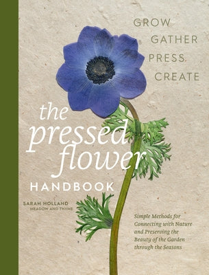 The Pressed Flower Handbook: Simple Methods for Connecting with Nature and Preserving the Beauty of the Garden Through the Seasons - Grow, Gather, Pre by Holland, Sarah