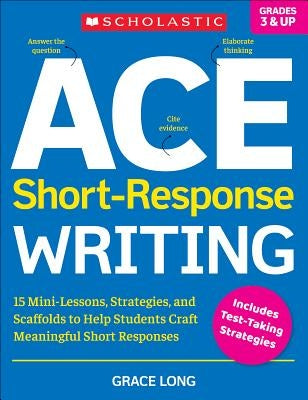 Ace Short-Response Writing: 15 Mini-Lessons, Strategies, and Scaffolds to Help Students Craft Meaningful Short Responses by Long, Grace