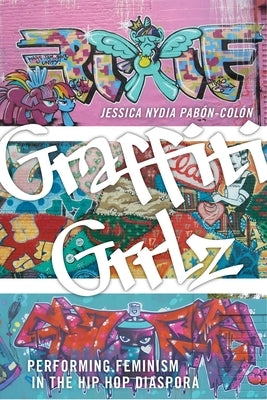 Graffiti Grrlz: Performing Feminism in the Hip Hop Diaspora by PabÃ³n-ColÃ³n, Jessica Nydia