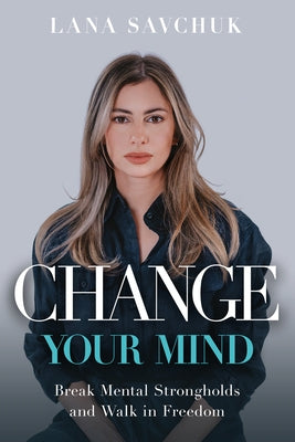 Change Your Mind: Break Mental Strongholds and Walk in Freedom by Savchuk, Lana