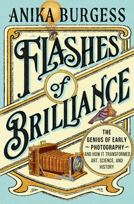 Flashes of Brilliance: The Genius of Early Photography and How It Transformed Art, Science, and History by Burgess, Anika