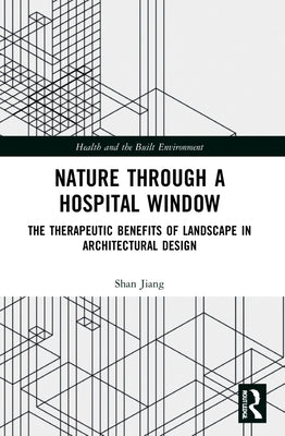 Nature through a Hospital Window: The Therapeutic Benefits of Landscape in Architectural Design by Jiang, Shan