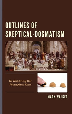 Outlines of Skeptical-Dogmatism: On Disbelieving Our Philosophical Views by Walker, Mark