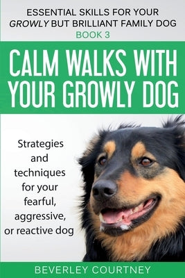 Calm walks with your Growly Dog: Strategies and techniques for your fearful, aggressive, or reactive dog by Courtney, Beverley